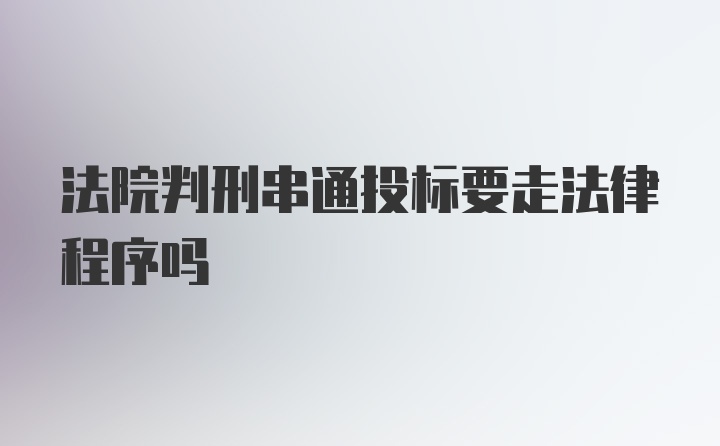 法院判刑串通投标要走法律程序吗