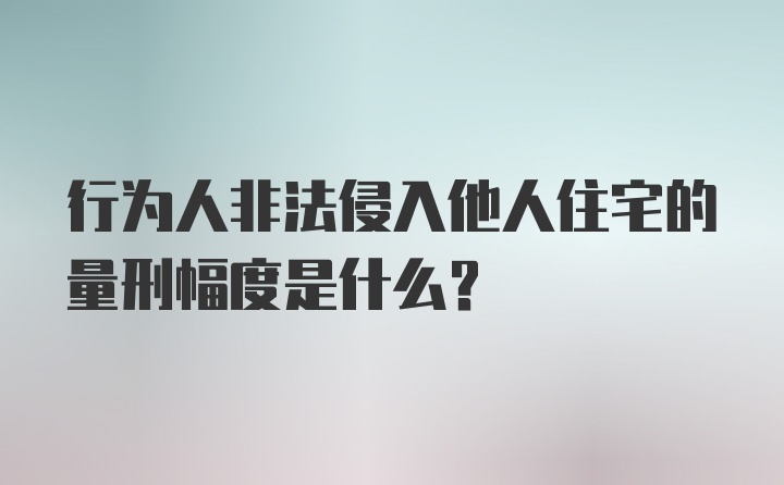 行为人非法侵入他人住宅的量刑幅度是什么？