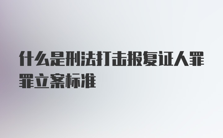 什么是刑法打击报复证人罪罪立案标准