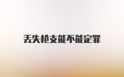 丢失枪支能不能定罪