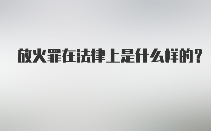 放火罪在法律上是什么样的？