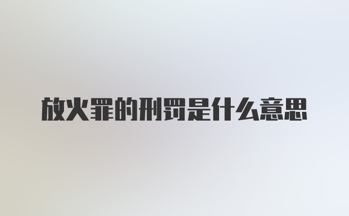 放火罪的刑罚是什么意思