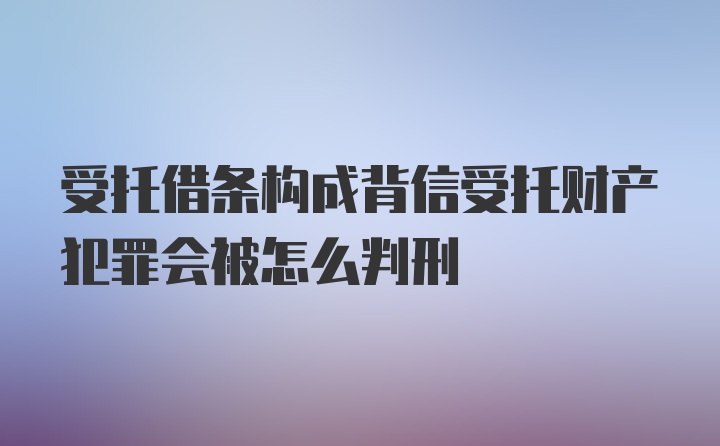 受托借条构成背信受托财产犯罪会被怎么判刑