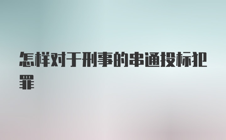 怎样对于刑事的串通投标犯罪