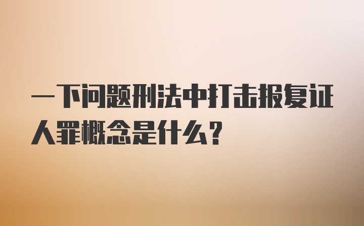 一下问题刑法中打击报复证人罪概念是什么？