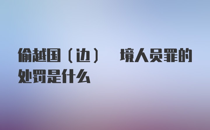 偷越国(边) 境人员罪的处罚是什么