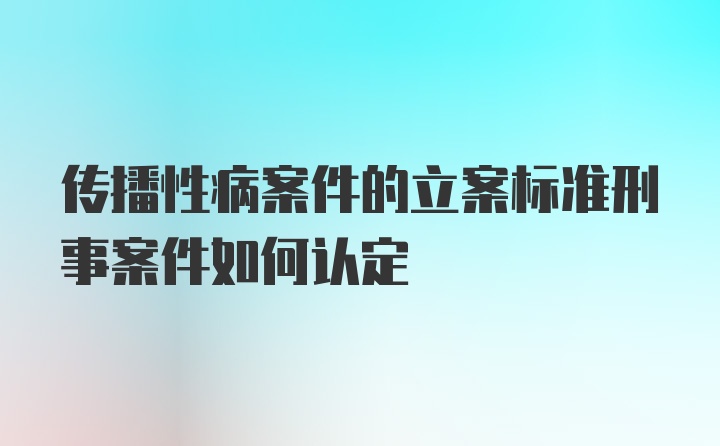 传播性病案件的立案标准刑事案件如何认定