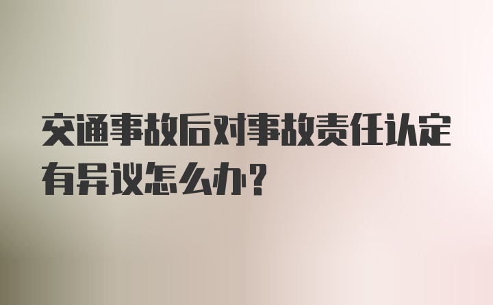 交通事故后对事故责任认定有异议怎么办？