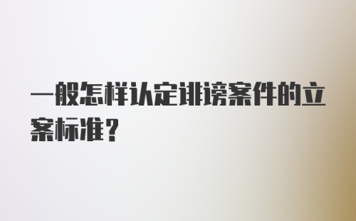 一般怎样认定诽谤案件的立案标准？