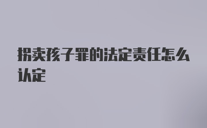 拐卖孩子罪的法定责任怎么认定