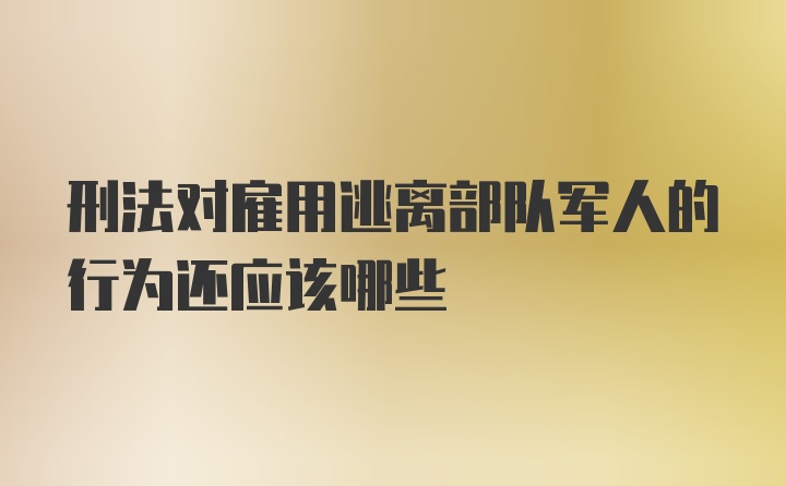 刑法对雇用逃离部队军人的行为还应该哪些