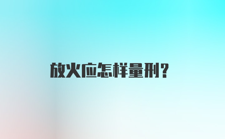 放火应怎样量刑？