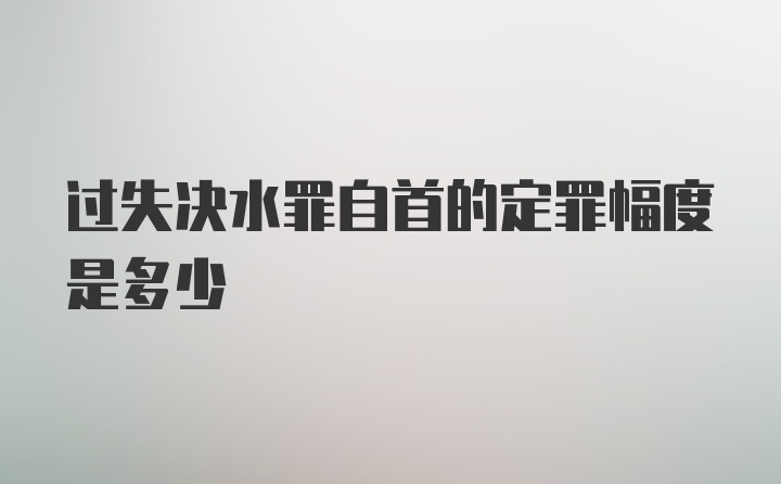 过失决水罪自首的定罪幅度是多少