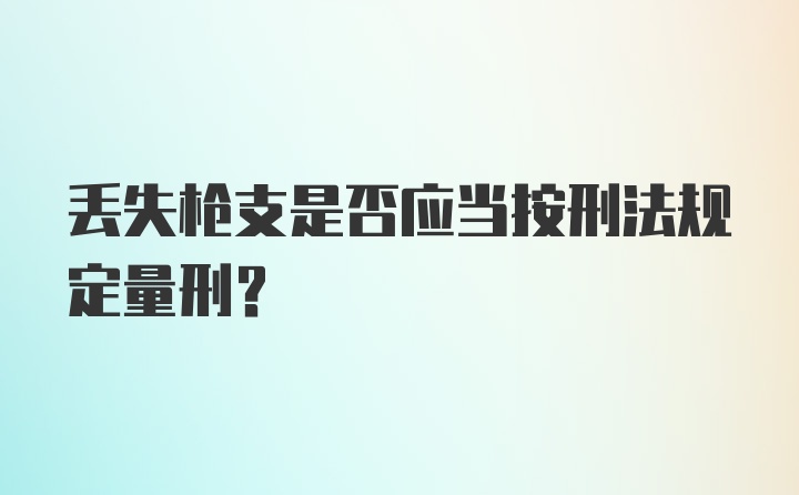 丢失枪支是否应当按刑法规定量刑？