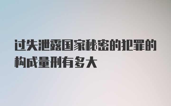 过失泄露国家秘密的犯罪的构成量刑有多大