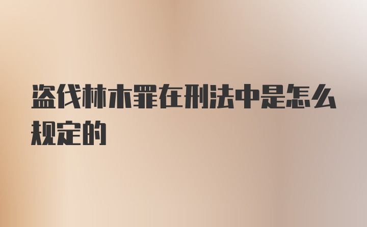 盗伐林木罪在刑法中是怎么规定的