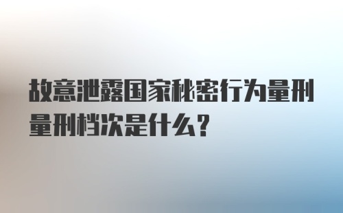 故意泄露国家秘密行为量刑量刑档次是什么？