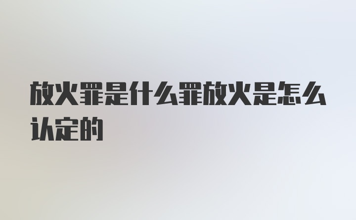 放火罪是什么罪放火是怎么认定的