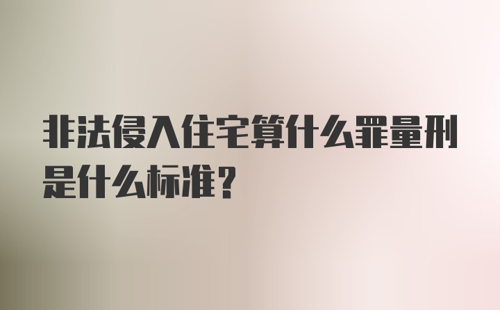 非法侵入住宅算什么罪量刑是什么标准？