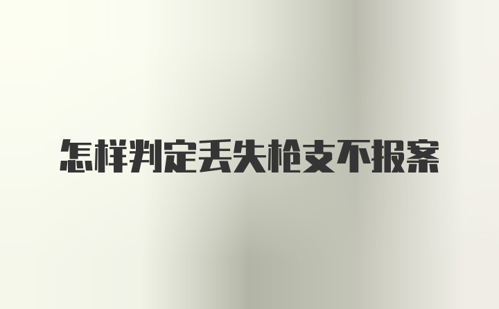 怎样判定丢失枪支不报案