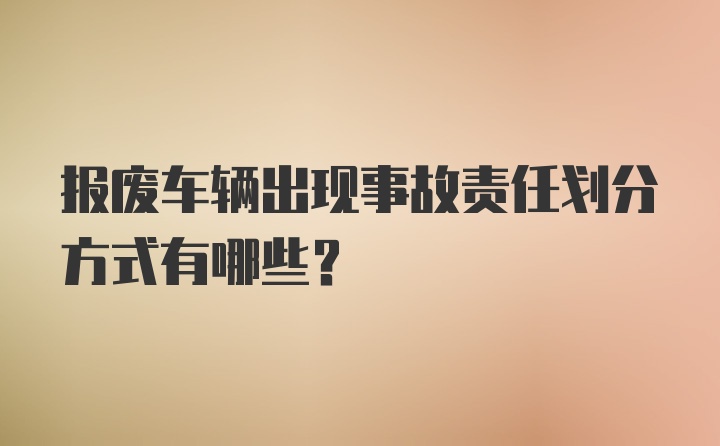 报废车辆出现事故责任划分方式有哪些？