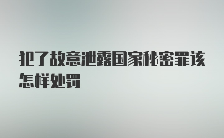 犯了故意泄露国家秘密罪该怎样处罚