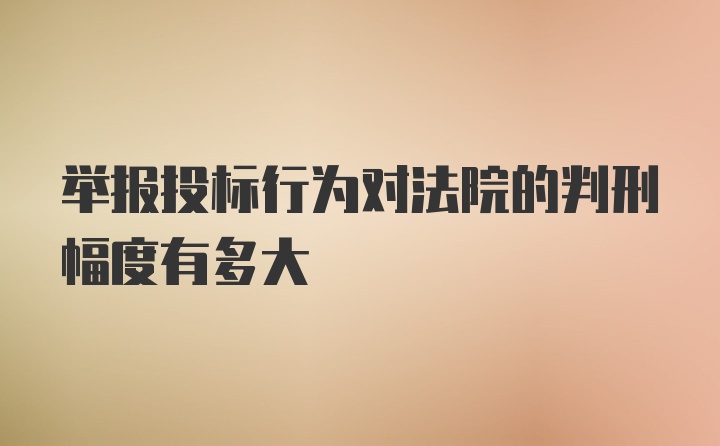 举报投标行为对法院的判刑幅度有多大