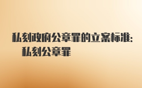 私刻政府公章罪的立案标准: 私刻公章罪