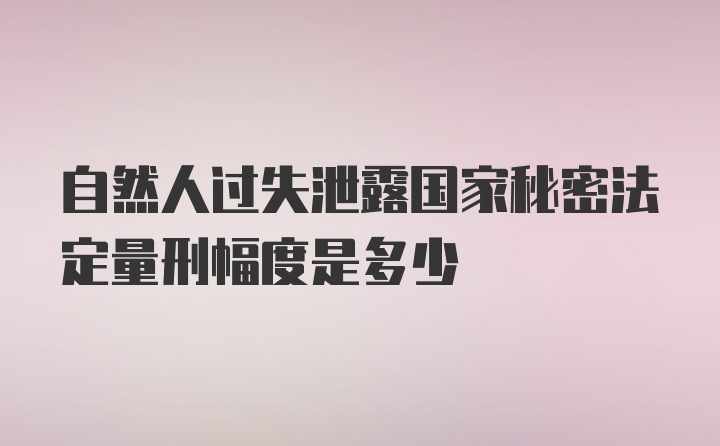 自然人过失泄露国家秘密法定量刑幅度是多少