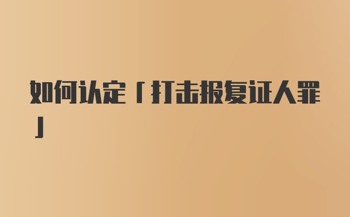 如何认定「打击报复证人罪」