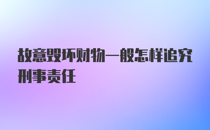 故意毁坏财物一般怎样追究刑事责任