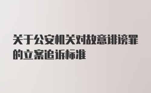 关于公安机关对故意诽谤罪的立案追诉标准