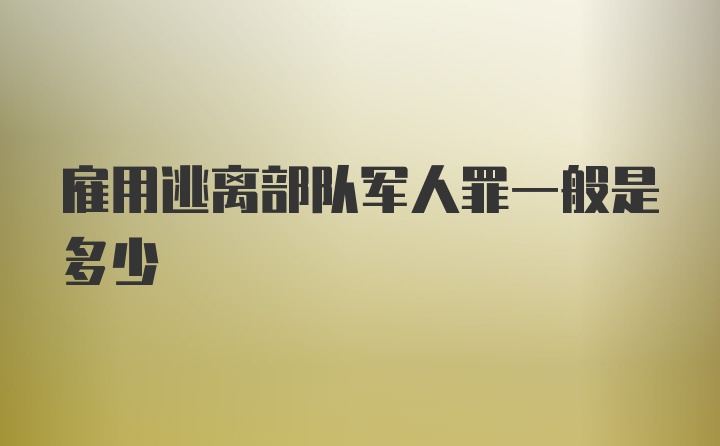 雇用逃离部队军人罪一般是多少