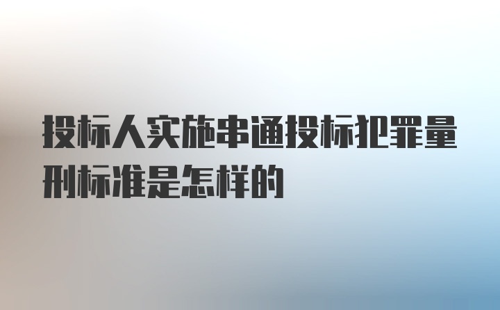 投标人实施串通投标犯罪量刑标准是怎样的