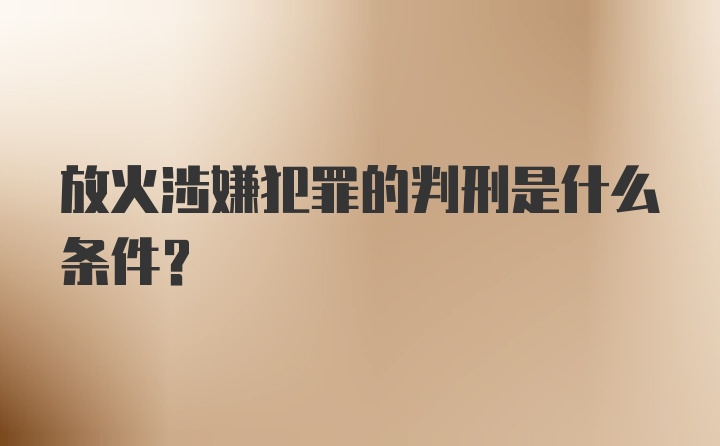 放火涉嫌犯罪的判刑是什么条件？