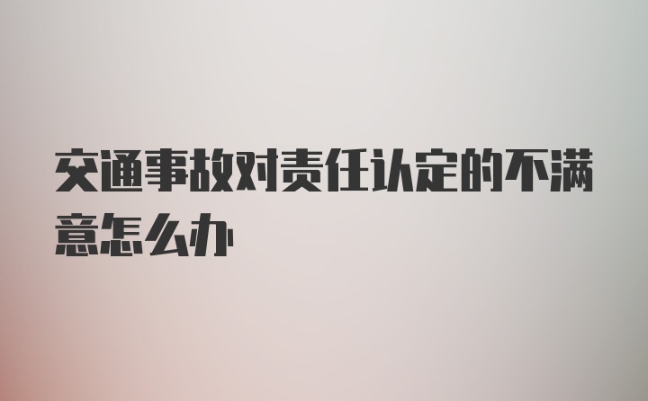 交通事故对责任认定的不满意怎么办