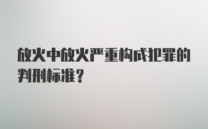 放火中放火严重构成犯罪的判刑标准？