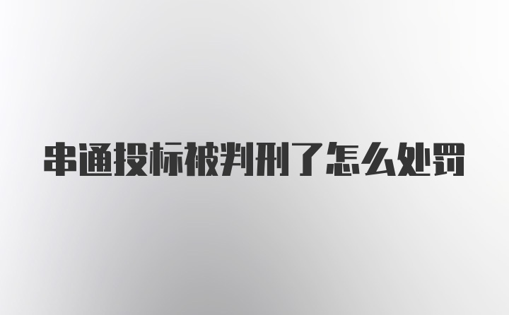 串通投标被判刑了怎么处罚