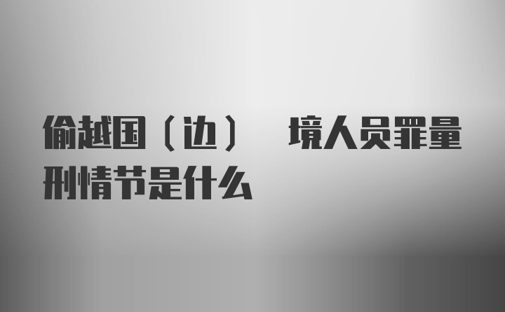 偷越国(边) 境人员罪量刑情节是什么