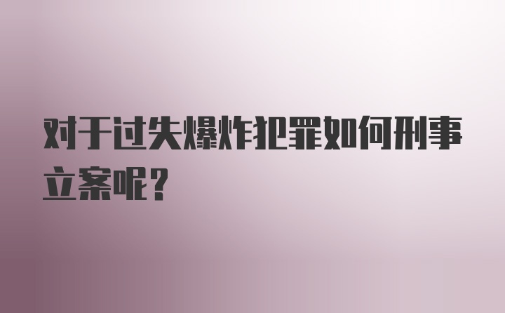 对于过失爆炸犯罪如何刑事立案呢？