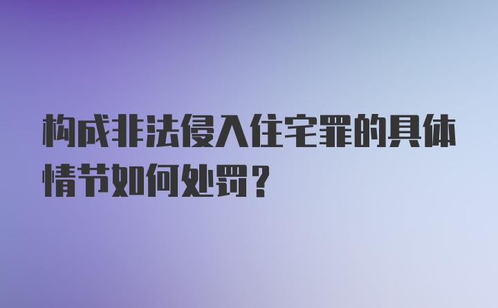 构成非法侵入住宅罪的具体情节如何处罚？