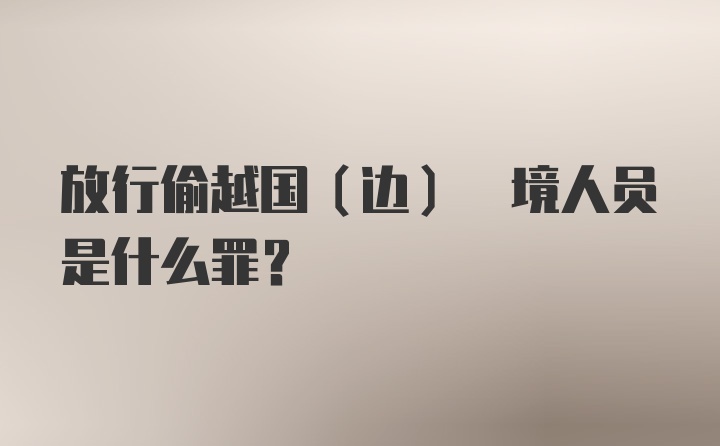 放行偷越国(边) 境人员是什么罪？