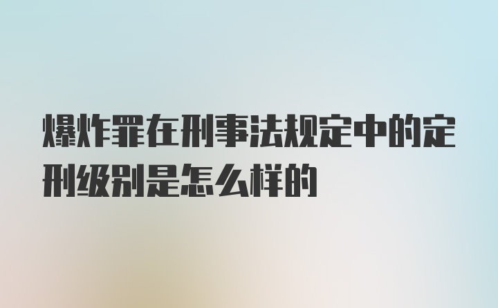 爆炸罪在刑事法规定中的定刑级别是怎么样的