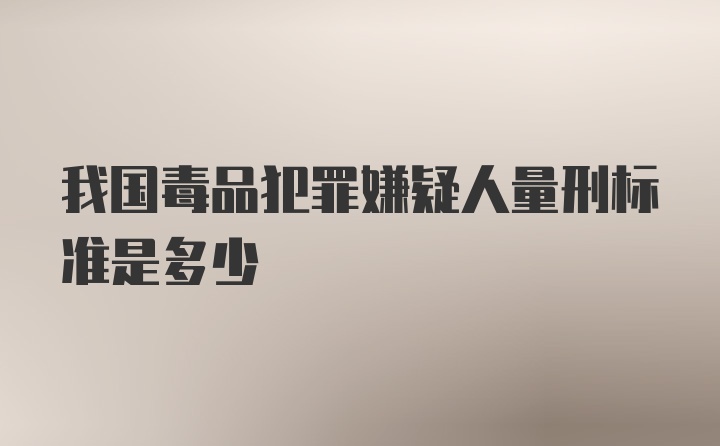 我国毒品犯罪嫌疑人量刑标准是多少