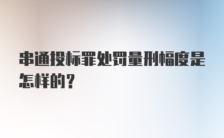 串通投标罪处罚量刑幅度是怎样的?