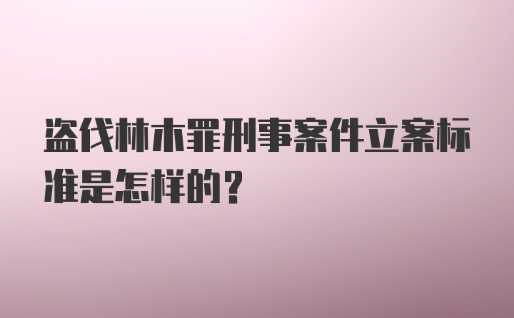 盗伐林木罪刑事案件立案标准是怎样的？