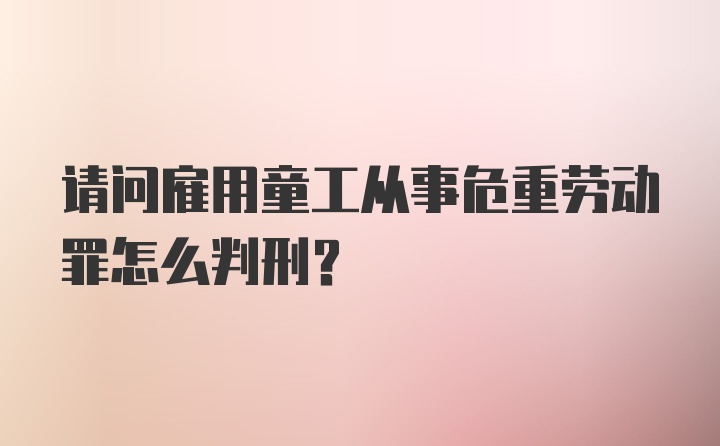 请问雇用童工从事危重劳动罪怎么判刑？