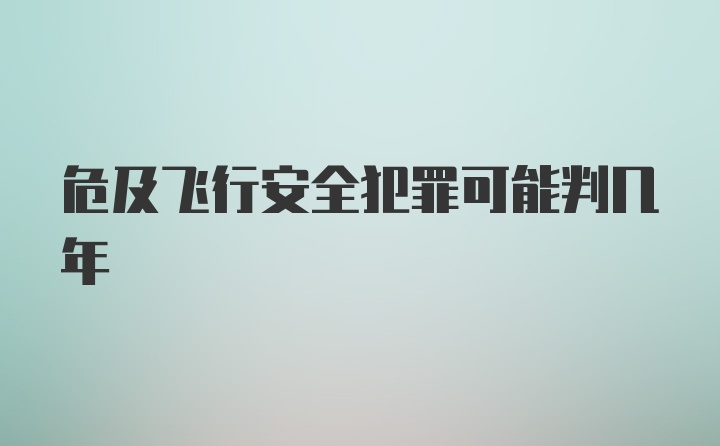 危及飞行安全犯罪可能判几年