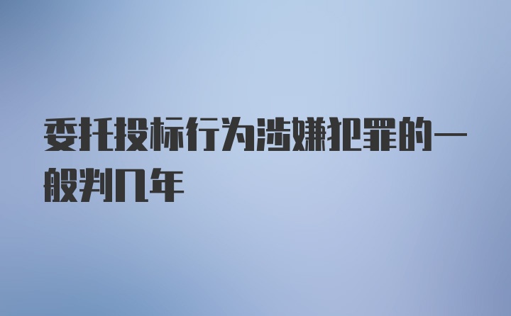 委托投标行为涉嫌犯罪的一般判几年