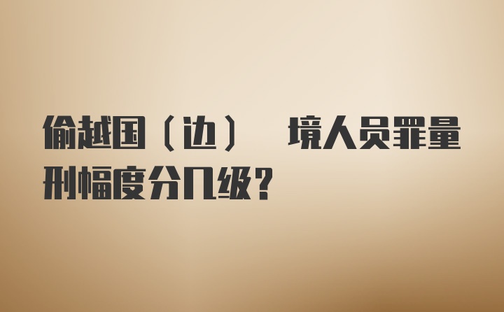 偷越国(边) 境人员罪量刑幅度分几级?